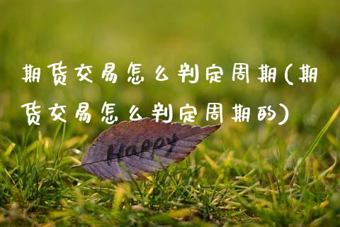 期货交易怎么判定周期(期货交易怎么判定周期的)_https://www.fansifence.com_国际期货行情_第1张