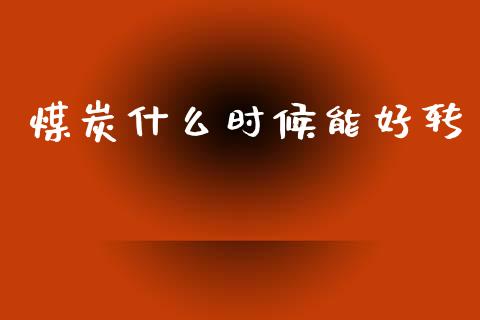 煤炭什么时候能好转_https://www.fansifence.com_国际期货_第1张