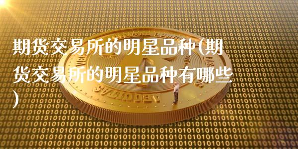 期货交易所的明星品种(期货交易所的明星品种有哪些)_https://www.fansifence.com_国际期货行情_第1张