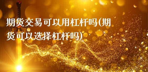 期货交易可以用杠杆吗(期货可以选择杠杆吗)_https://www.fansifence.com_中国国际期货_第1张