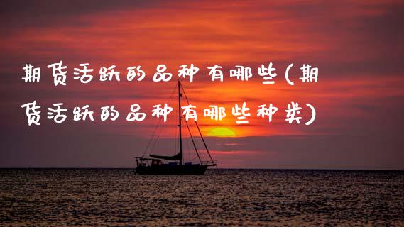 期货活跃的品种有哪些(期货活跃的品种有哪些种类)_https://www.fansifence.com_中国国际期货_第1张