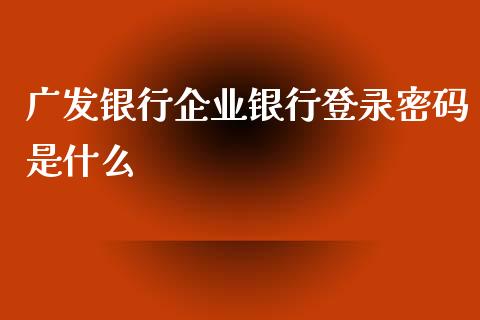 广发银行企业银行登录密码是什么_https://www.fansifence.com_国际期货行情_第1张