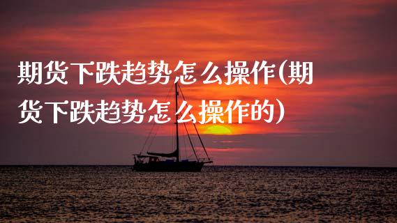 期货下跌趋势怎么操作(期货下跌趋势怎么操作的)_https://www.fansifence.com_国际期货_第1张