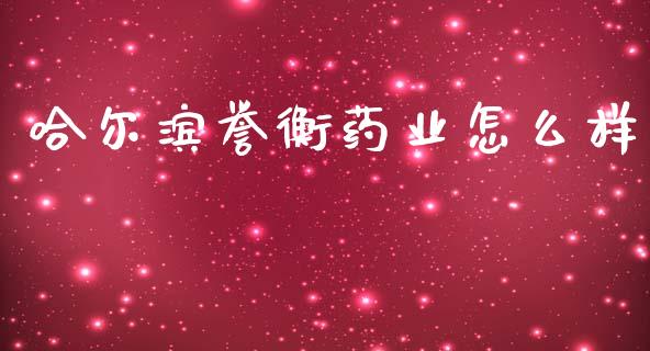哈尔滨誉衡药业怎么样_https://www.fansifence.com_国际期货_第1张