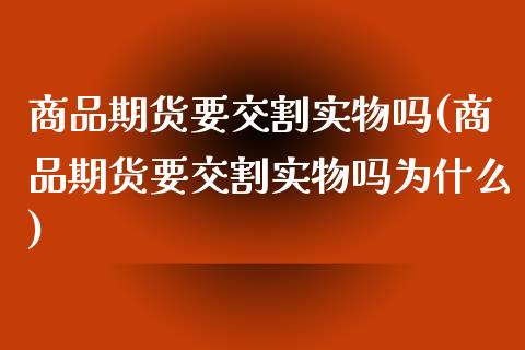 商品期货要交割实物吗(商品期货要交割实物吗为什么)_https://www.fansifence.com_恒指交易时间_第1张
