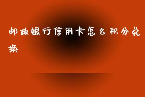 邮政银行信用卡怎么积分兑换_https://www.fansifence.com_中国国际期货_第1张