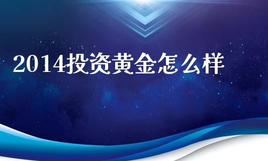 2014投资黄金怎么样_https://www.fansifence.com_恒指交易时间_第1张