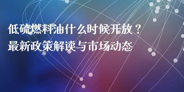 低硫燃料油什么时候开放？最新政策解读与市场动态_https://www.fansifence.com_国际期货行情_第1张