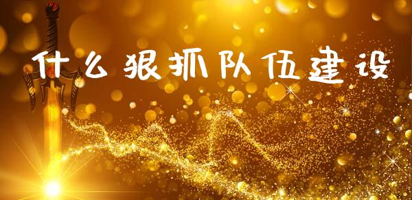什么狠抓队伍建设_https://www.fansifence.com_中国国际期货_第1张