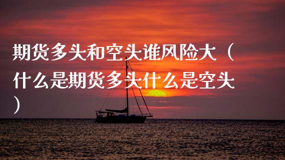 期货多头和空头谁风险大（什么是期货多头什么是空头）_https://www.fansifence.com_国际期货行情_第1张