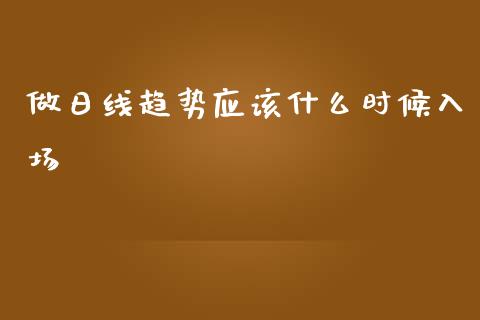 做日线趋势应该什么时候入场_https://www.fansifence.com_中国国际期货_第1张