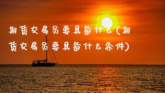 期货交易员要具备什么(期货交易员要具备什么条件)_https://www.fansifence.com_国际期货行情_第1张