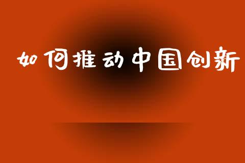 如何推动中国创新_https://www.fansifence.com_国际期货_第1张