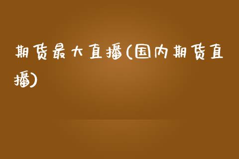 期货最大直播(国内期货直播)_https://www.fansifence.com_国际期货行情_第1张