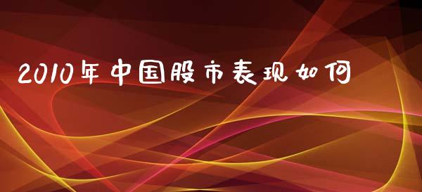 2010年中国股市表现如何_https://www.fansifence.com_国际期货行情_第1张