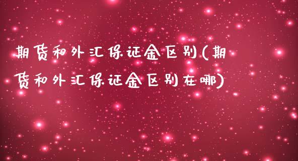 期货和外汇保证金区别(期货和外汇保证金区别在哪)_https://www.fansifence.com_国际期货行情_第1张
