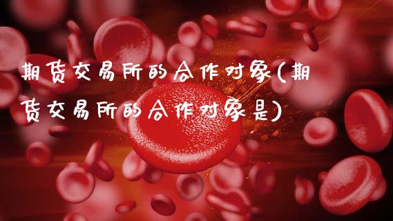 期货交易所的合作对象(期货交易所的合作对象是)_https://www.fansifence.com_中国国际期货_第1张
