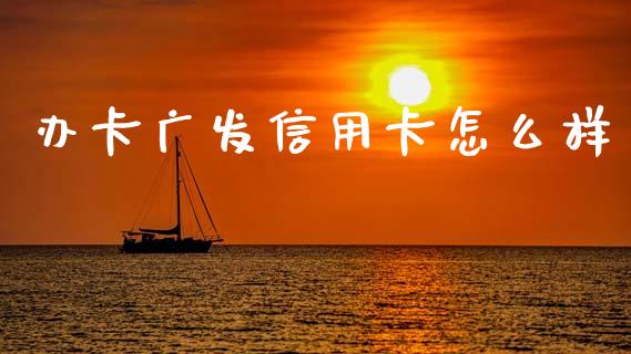 办卡广发信用卡怎么样_https://www.fansifence.com_国际期货行情_第1张