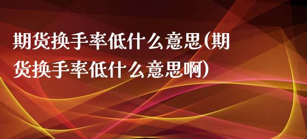 期货换手率低什么意思(期货换手率低什么意思啊)_https://www.fansifence.com_中国国际期货_第1张