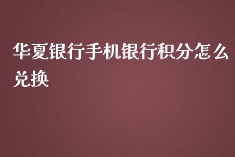 华夏银行手机银行积分怎么兑换_https://www.fansifence.com_国际期货行情_第1张