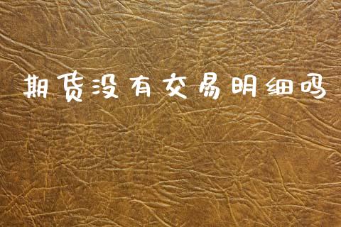 期货没有交易明细吗_https://www.fansifence.com_国际期货行情_第1张