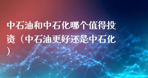 中石油和中石化哪个值得投资(中石油更好还是中石化)_国际期货_第1张_国际期货_中国国际期货_恒指交易时间_国际期货行情 中石油和中石化哪个值得投资(中石油更好还是中石化)_https://www.fansifence.com_国际期货_第1张