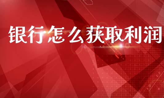 银行怎么获取利润_https://www.fansifence.com_国际期货行情_第1张