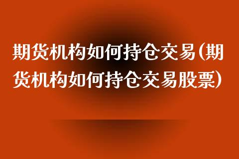 期货机构如何持仓交易(期货机构如何持仓交易股票)_https://www.fansifence.com_国际期货_第1张