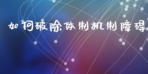 如何破除体制机制障碍_https://www.fansifence.com_中国国际期货_第1张