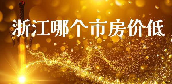浙江哪个市房价低_https://www.fansifence.com_国际期货行情_第1张