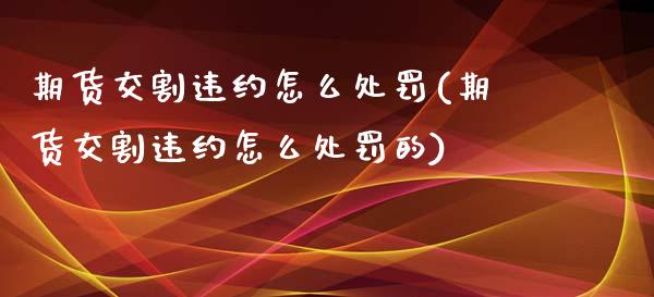 期货交割违约怎么处罚(期货交割违约怎么处罚的)_https://www.fansifence.com_恒指交易时间_第1张