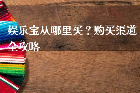 娱乐宝从哪里买？购买渠道全攻略_https://www.fansifence.com_国际期货_第1张