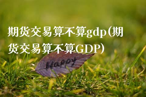 期货交易算不算gdp(期货交易算不算GDP)_https://www.fansifence.com_国际期货_第1张