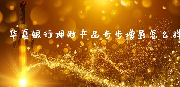 华夏银行理财产品步步增盈怎么样_https://www.fansifence.com_恒指交易时间_第1张