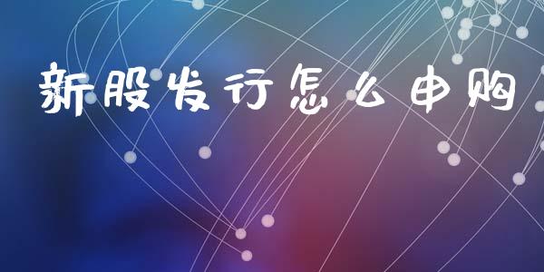 新股发行怎么申购_https://www.fansifence.com_国际期货_第1张