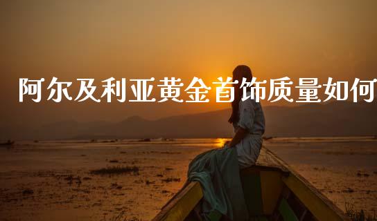 阿尔及利亚黄金首饰质量如何_https://www.fansifence.com_国际期货行情_第1张