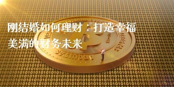 刚结婚如何理财：打造幸福美满的财务未来_https://www.fansifence.com_恒指交易时间_第1张