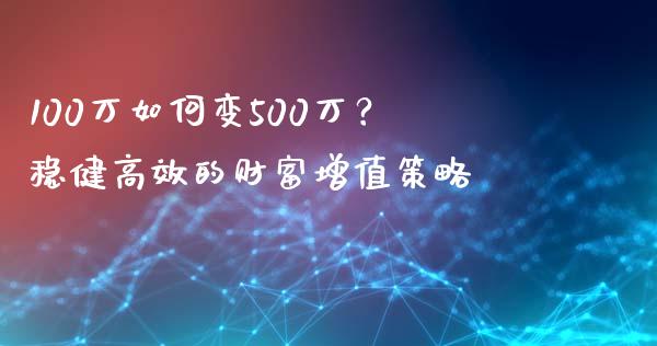 100万如何变500万？稳健高效的财富增值策略_https://www.fansifence.com_国际期货_第1张
