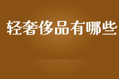 轻奢侈品有哪些_https://www.fansifence.com_国际期货_第1张