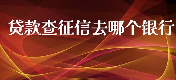 贷款查征信去哪个银行_https://www.fansifence.com_国际期货行情_第1张