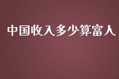 中国收入多少算富人_https://www.fansifence.com_国际期货_第1张