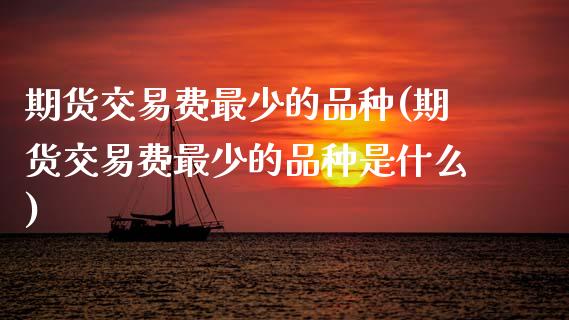 期货交易费最少的品种(期货交易费最少的品种是什么)_https://www.fansifence.com_国际期货_第1张