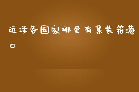 远洋各国家哪里有集装箱港口_https://www.fansifence.com_中国国际期货_第1张
