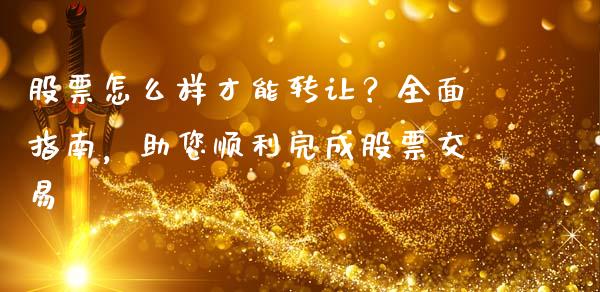 股票怎么样才能转让？全面指南，助您顺利完成股票交易_https://www.fansifence.com_国际期货行情_第1张