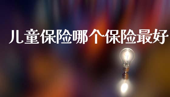 儿童保险哪个保险最好_https://www.fansifence.com_恒指交易时间_第1张