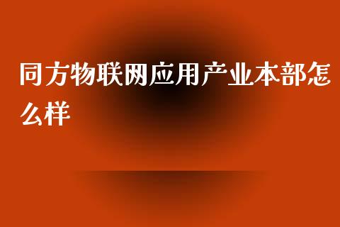 同方物联网应用产业本部怎么样_https://www.fansifence.com_国际期货_第1张
