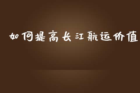 如何提高长江航运价值_https://www.fansifence.com_中国国际期货_第1张
