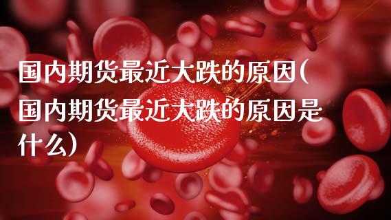 国内期货最近大跌的原因(国内期货最近大跌的原因是什么)_https://www.fansifence.com_中国国际期货_第1张