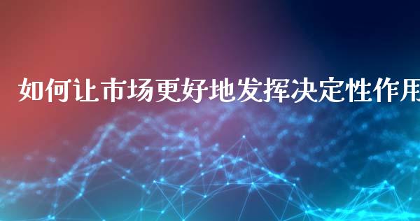 如何让市场更好地发挥决定性作用_https://www.fansifence.com_中国国际期货_第1张