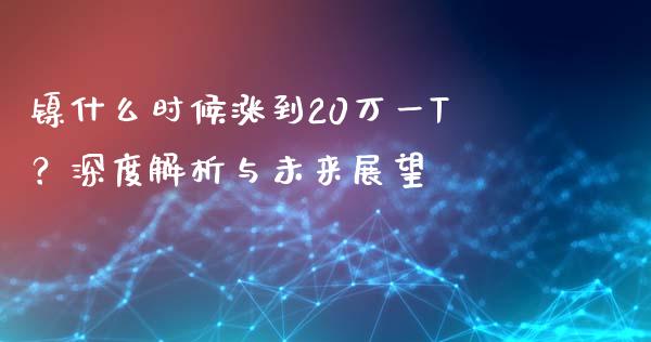 镍什么时候涨到20万一T？深度解析与未来展望_https://www.fansifence.com_国际期货行情_第1张